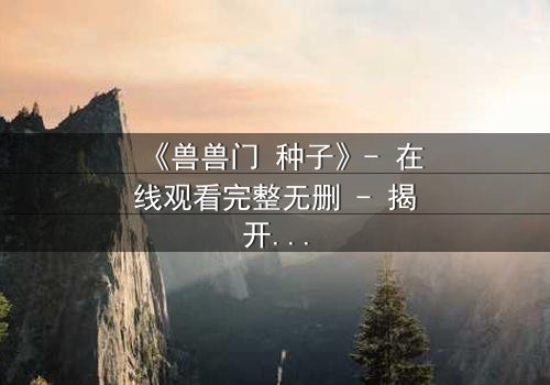 《兽兽门 种子》- 在线观看完整无删 - 揭开欲望与背叛的终极谜局