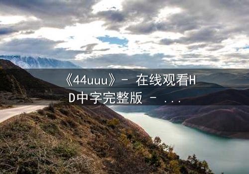 《44uuu》- 在线观看HD中字完整版 - 揭开人性最深层的秘密