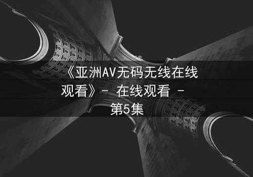 《亚洲AV无码无线在线观看》- 在线观看 - 第5集