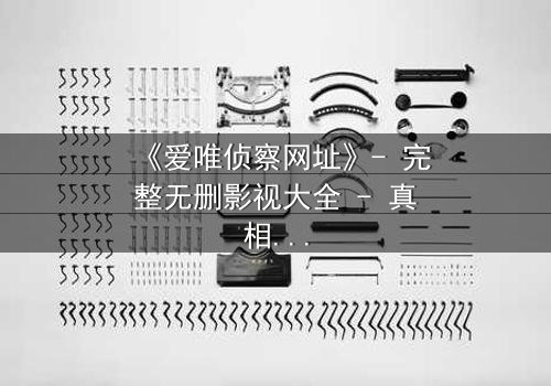 《爱唯侦察网址》- 完整无删影视大全 - 真相背后,谁在操控你的命运?