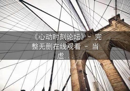 《心动时刻论坛》- 完整无删在线观看 - 当虚拟社区成为致命陷阱