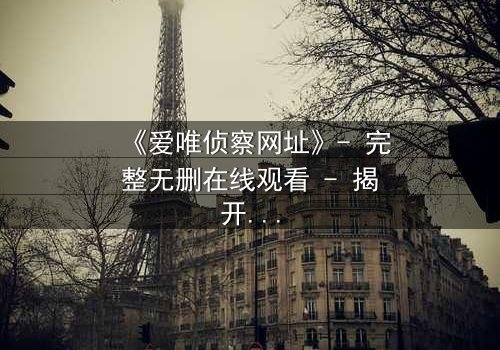 《爱唯侦察网址》- 完整无删在线观看 - 揭开真相的代价是什么?