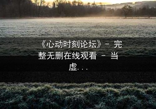 《心动时刻论坛》- 完整无删在线观看 - 当虚拟社区成为致命陷阱