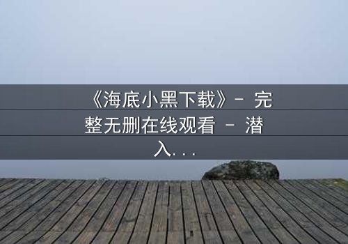 《海底小黑下载》- 完整无删在线观看 - 潜入深海,揭开人性暗流
