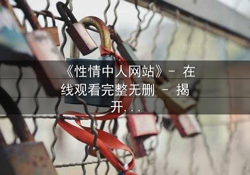 《性情中人网站》- 在线观看完整无删 - 揭开人性最深处的秘密