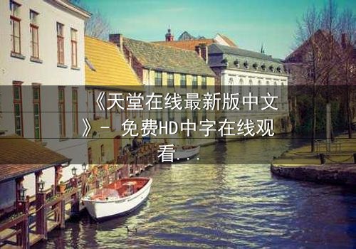 《天堂在线最新版中文》- 免费HD中字在线观看 - 第7集完整无删1080P超清