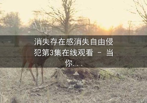 消失存在感消失自由侵犯第3集在线观看 - 当你的存在成为他人掌控的筹码