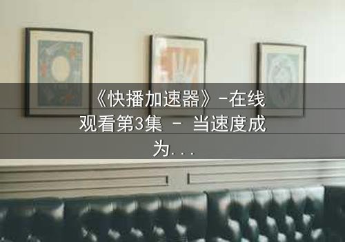 《快播加速器》-在线观看第3集 - 当速度成为生存的唯一筹码