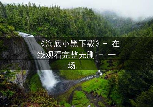 《海底小黑下载》- 在线观看完整无删 - 一场深海复仇的生死较量