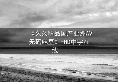 《久久精品国产亚洲AV无码麻豆》-HD中字在线观看 - 第7集免费1080P超清