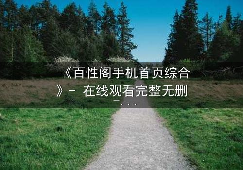 《百性阁手机首页综合》- 在线观看完整无删 - 揭开手机屏幕背后的致命秘密