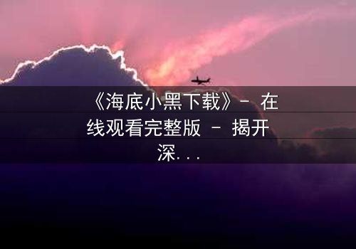 《海底小黑下载》- 在线观看完整版 - 揭开深海隐藏的致命秘密