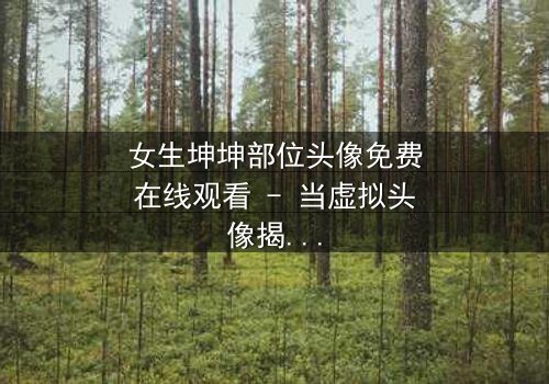 女生坤坤部位头像免费在线观看 - 当虚拟头像揭开真实身份的秘密