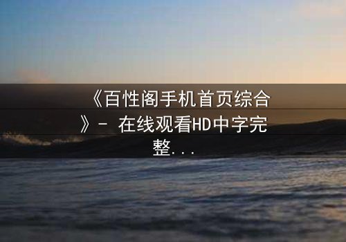 《百性阁手机首页综合》- 在线观看HD中字完整无删 - 揭开人性暗面的终极诱惑