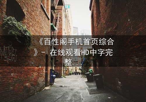 《百性阁手机首页综合》- 在线观看HD中字完整无删 - 揭开隐藏的真相