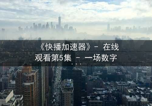 《快播加速器》- 在线观看第5集 - 一场数字风暴中的生死抉择