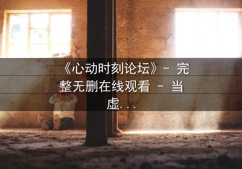 《心动时刻论坛》- 完整无删在线观看 - 当虚拟世界成为致命陷阱