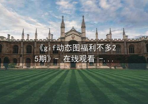 《gif动态图福利不多25期》- 在线观看 - 当秘密福利引爆人性深渊