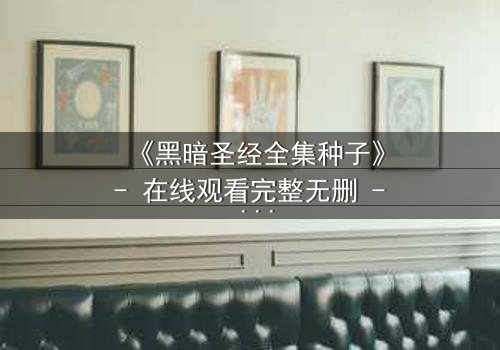 《黑暗圣经全集种子》- 在线观看完整无删 - 揭开禁忌之书的终极秘密