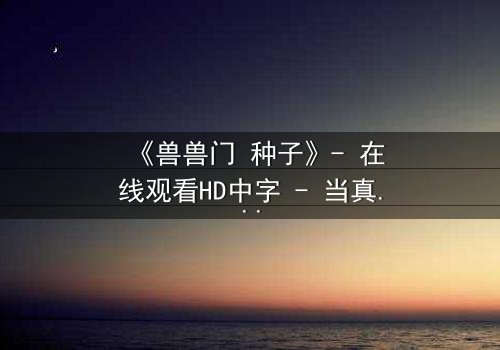 《兽兽门 种子》- 在线观看HD中字 - 当真相的种子生根发芽,谁能全身而退?