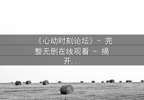 《心动时刻论坛》- 完整无删在线观看 - 揭开虚拟世界背后的致命真相