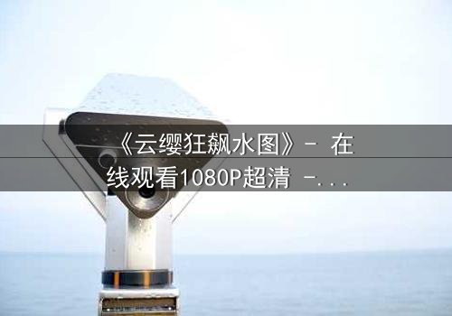 《云缨狂飙水图》- 在线观看1080P超清 - 揭秘水图背后的惊天秘密