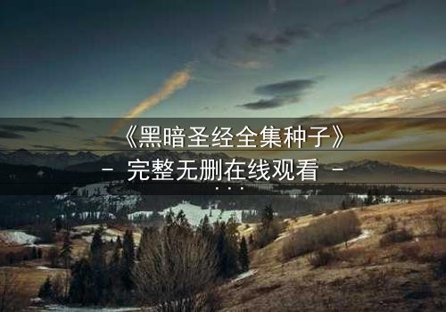 《黑暗圣经全集种子》- 完整无删在线观看 - 揭开禁忌之书的终极秘密