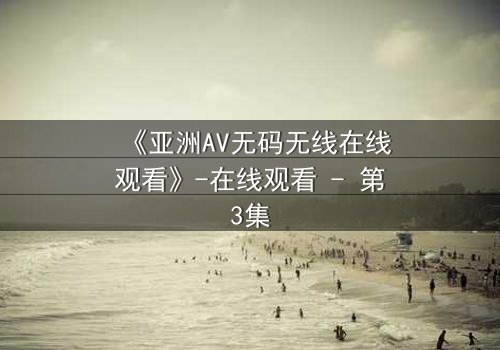 《亚洲AV无码无线在线观看》-在线观看 - 第3集