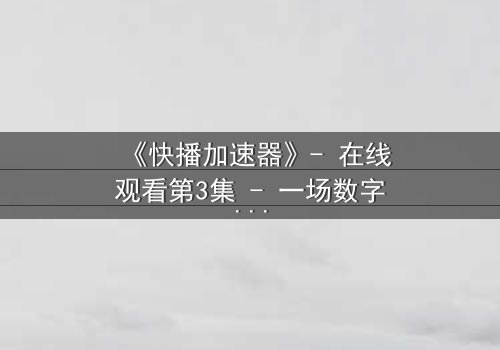 《快播加速器》- 在线观看第3集 - 一场数字风暴即将引爆