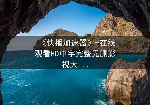 《快播加速器》-在线观看HD中字完整无删影视大全第3集 - 当科技成为欲望的加速器,谁能逃脱?