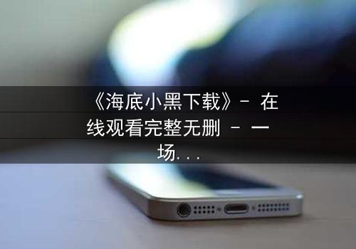 《海底小黑下载》- 在线观看完整无删 - 一场深海复仇的惊悚之旅