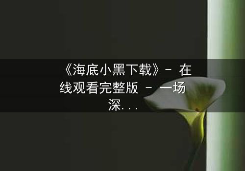 《海底小黑下载》- 在线观看完整版 - 一场深海复仇的惊悚之旅
