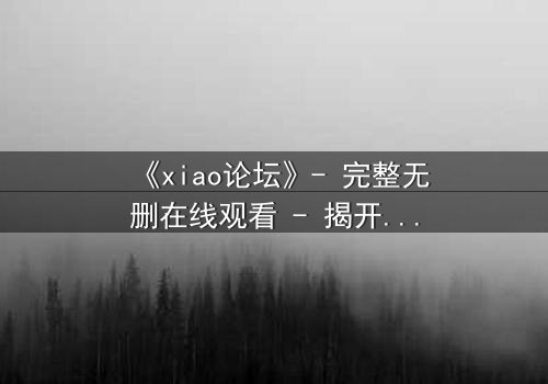 《xiao论坛》- 完整无删在线观看 - 揭开虚拟世界的致命真相