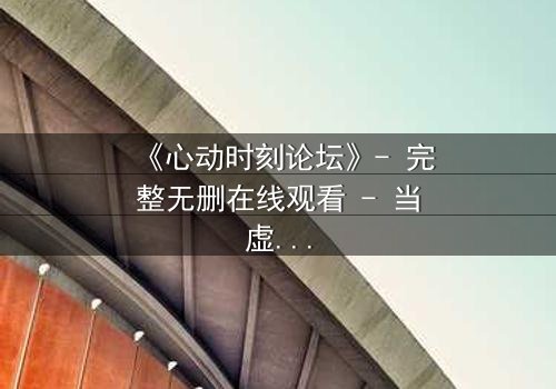 《心动时刻论坛》- 完整无删在线观看 - 当虚拟论坛成为致命陷阱