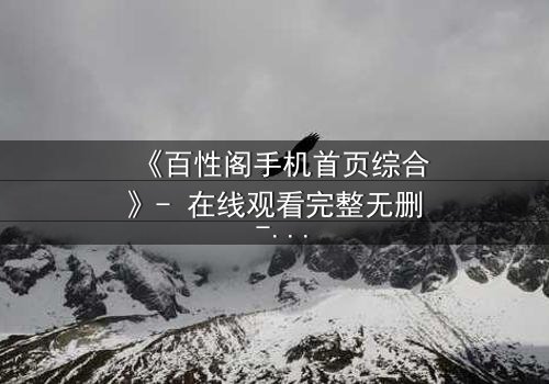 《百性阁手机首页综合》- 在线观看完整无删 - 揭开手机屏幕背后的致命秘密