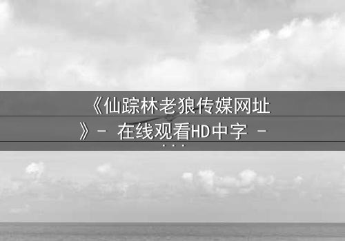 《仙踪林老狼传媒网址》- 在线观看HD中字 - 揭开神秘森林的致命秘密