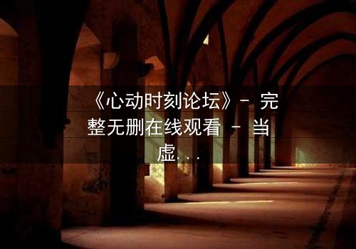 《心动时刻论坛》- 完整无删在线观看 - 当虚拟世界成为致命陷阱