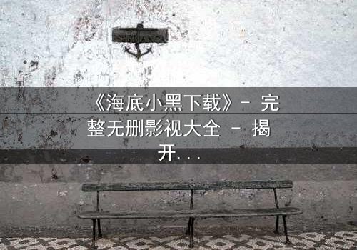 《海底小黑下载》- 完整无删影视大全 - 揭开深海隐藏的致命秘密