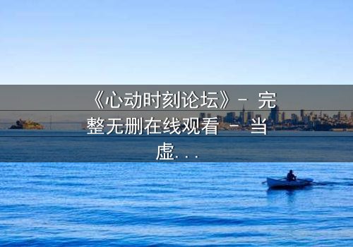 《心动时刻论坛》- 完整无删在线观看 - 当虚拟世界成为致命陷阱