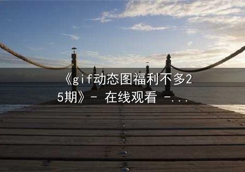 《gif动态图福利不多25期》- 在线观看 - 当福利成为致命陷阱