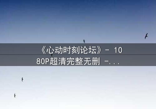 《心动时刻论坛》- 1080P超清完整无删 - 当虚拟心动照进现实深渊