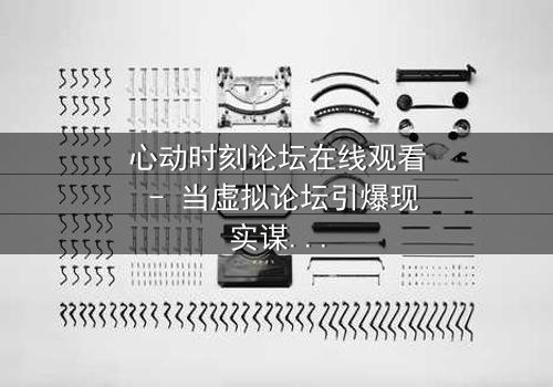 心动时刻论坛在线观看 - 当虚拟论坛引爆现实谋杀案,谁在幕后操控你的心跳?