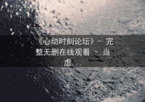 《心动时刻论坛》- 完整无删在线观看 - 当虚拟身份撕开现实伪装