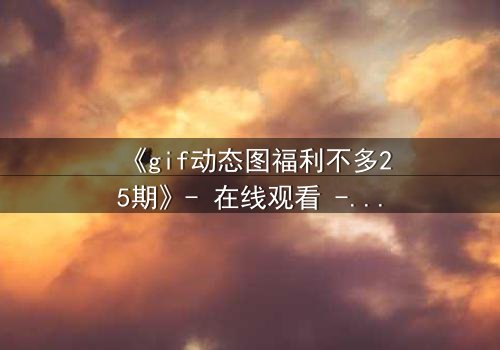 《gif动态图福利不多25期》- 在线观看 - 当秘密福利揭开人性深渊