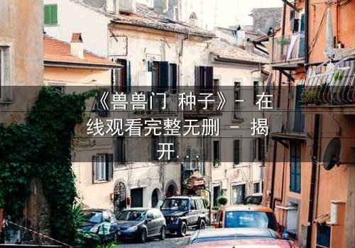 《兽兽门 种子》- 在线观看完整无删 - 揭开人性暗面的终极谜局