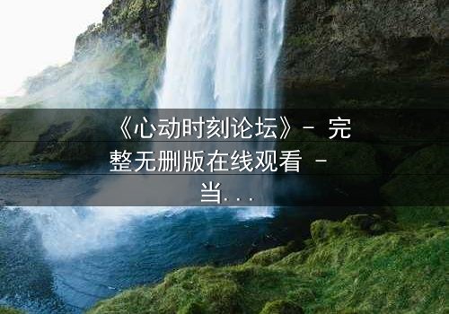 《心动时刻论坛》- 完整无删版在线观看 - 当虚拟世界成为致命陷阱