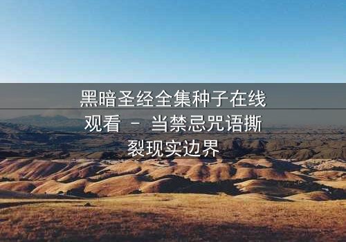 黑暗圣经全集种子在线观看 - 当禁忌咒语撕裂现实边界