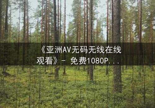 《亚洲AV无码无线在线观看》- 免费1080P超清 - 完整无删影视大全
