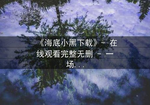 《海底小黑下载》- 在线观看完整无删 - 一场深海复仇的致命游戏