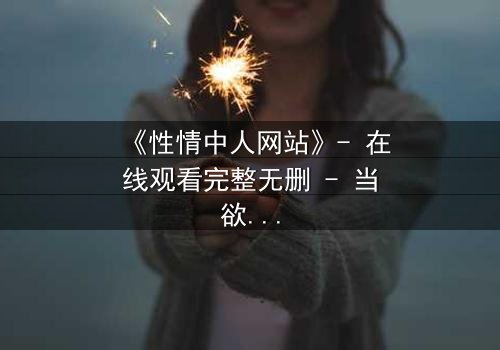 《性情中人网站》- 在线观看完整无删 - 当欲望撕开人性的伪装